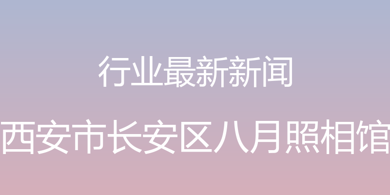 行业最新新闻 - 西安市长安区八月照相馆