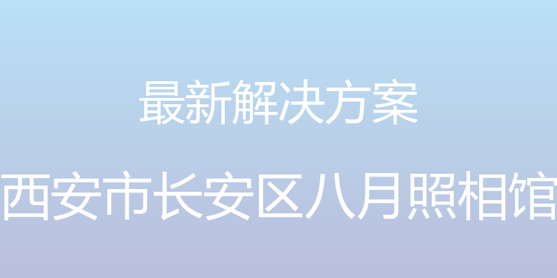 最新解决方案 - 西安市长安区八月照相馆