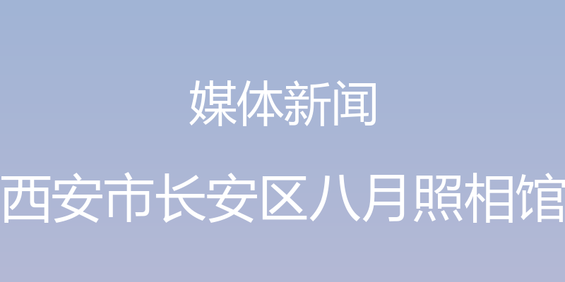 媒体新闻 - 西安市长安区八月照相馆