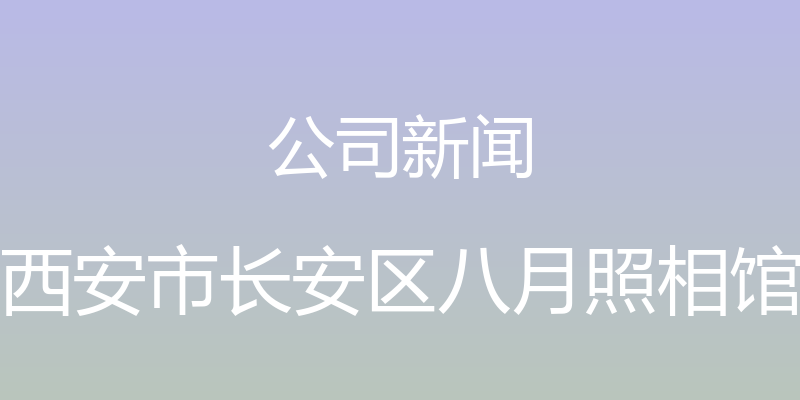 公司新闻 - 西安市长安区八月照相馆