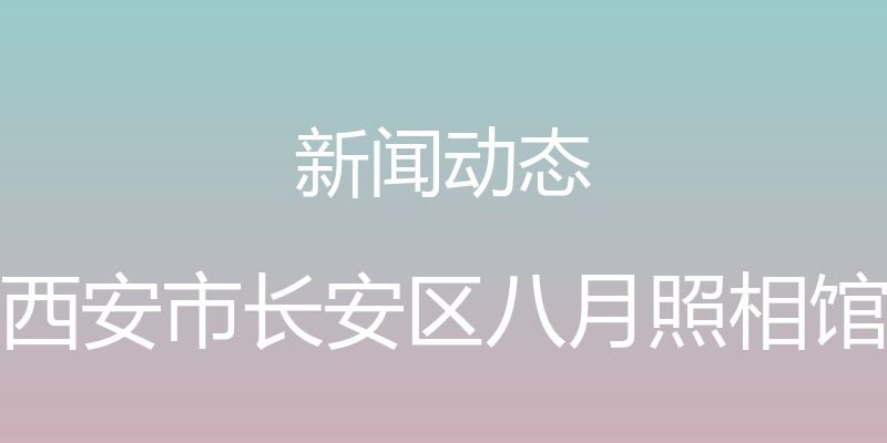 新闻动态 - 西安市长安区八月照相馆