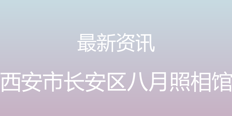 最新资讯 - 西安市长安区八月照相馆